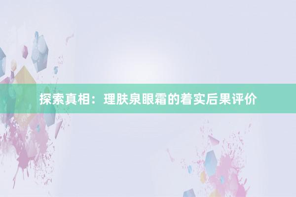 探索真相：理肤泉眼霜的着实后果评价