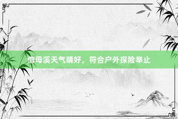 借母溪天气晴好，符合户外探险举止