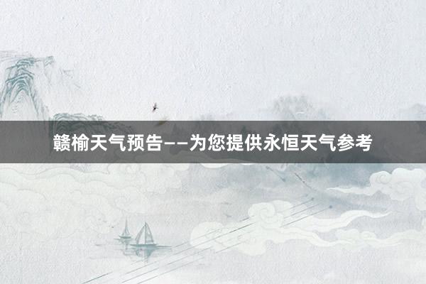 赣榆天气预告——为您提供永恒天气参考