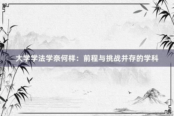 大学学法学奈何样：前程与挑战并存的学科