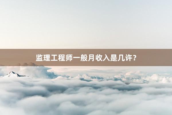 监理工程师一般月收入是几许？