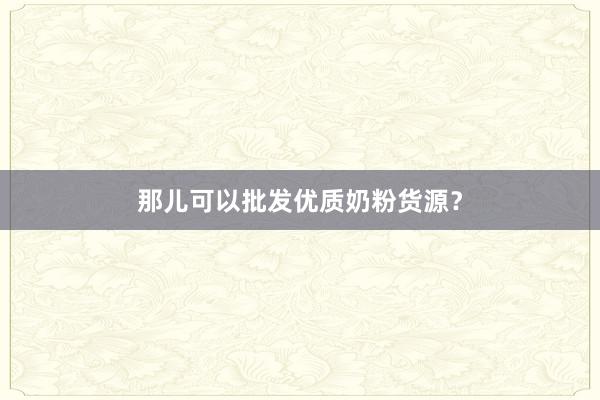 那儿可以批发优质奶粉货源？