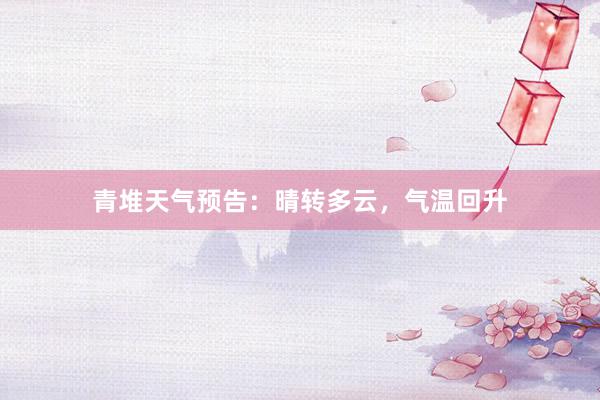 青堆天气预告：晴转多云，气温回升