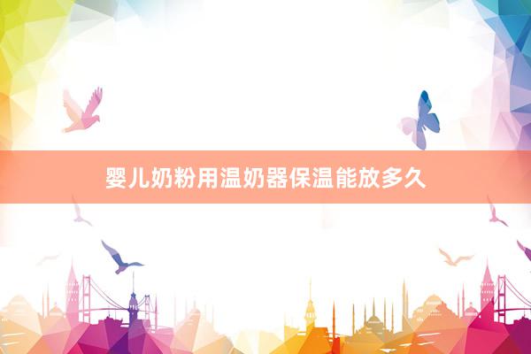 婴儿奶粉用温奶器保温能放多久
