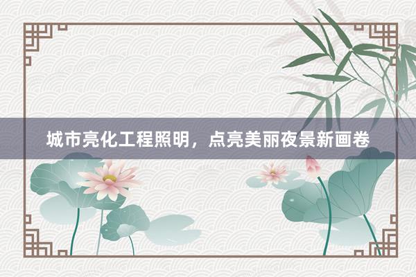 城市亮化工程照明，点亮美丽夜景新画卷