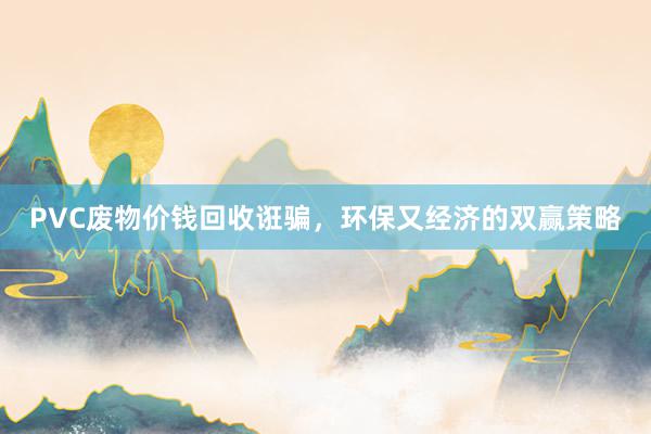 PVC废物价钱回收诳骗，环保又经济的双赢策略