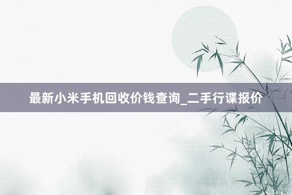 最新小米手机回收价钱查询_二手行谍报价