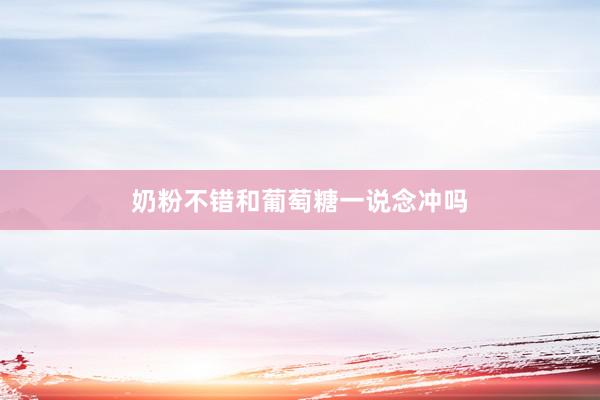 奶粉不错和葡萄糖一说念冲吗