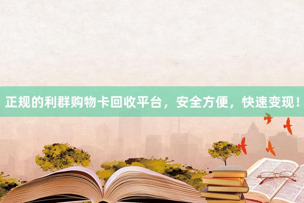 正规的利群购物卡回收平台，安全方便，快速变现！